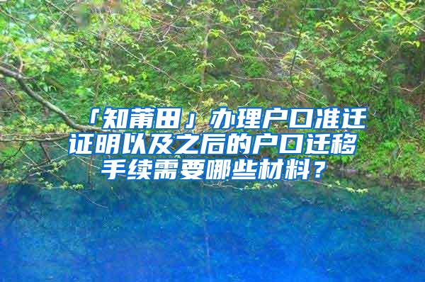 「知莆田」办理户口准迁证明以及之后的户口迁移手续需要哪些材料？