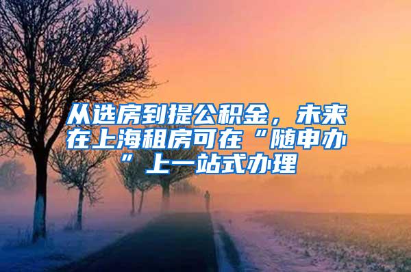 从选房到提公积金，未来在上海租房可在“随申办”上一站式办理