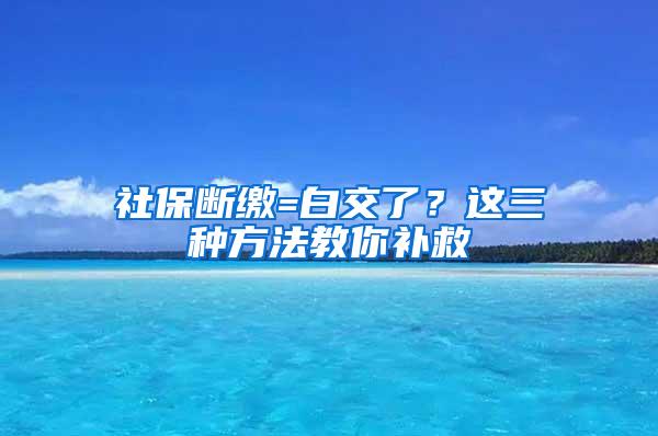 社保断缴=白交了？这三种方法教你补救