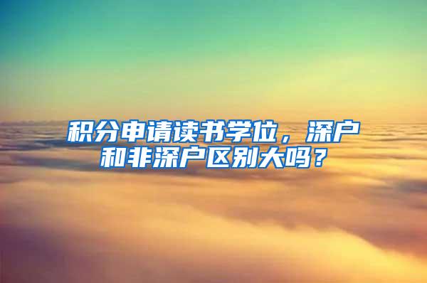 积分申请读书学位，深户和非深户区别大吗？