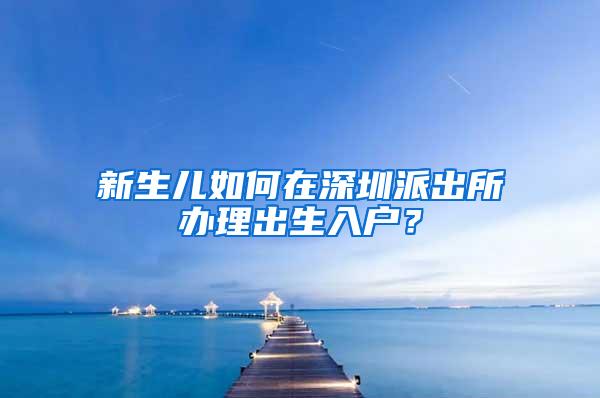 新生儿如何在深圳派出所办理出生入户？