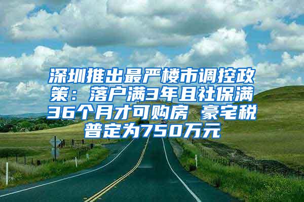 深圳推出最严楼市调控政策：落户满3年且社保满36个月才可购房 豪宅税普定为750万元