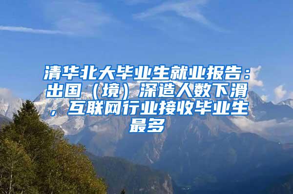 清华北大毕业生就业报告：出国（境）深造人数下滑，互联网行业接收毕业生最多