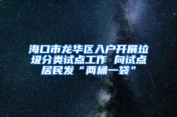 海口市龙华区入户开展垃圾分类试点工作 向试点居民发“两桶一袋”