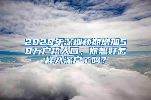 2020年深圳预期增加50万户籍人口，你想好怎样入深户了吗？