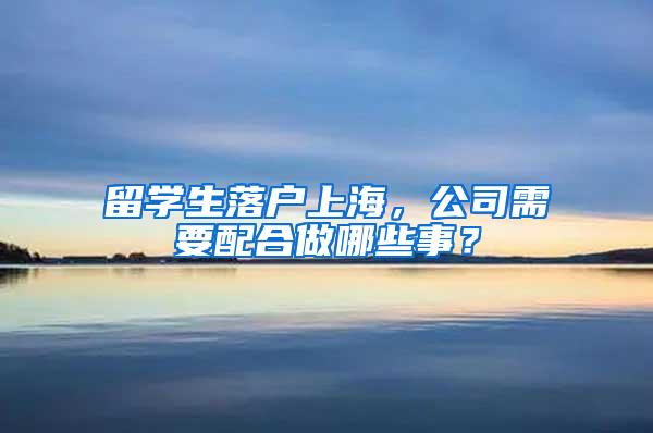 留学生落户上海，公司需要配合做哪些事？