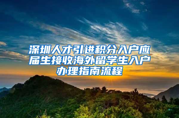 深圳人才引进积分入户应届生接收海外留学生入户办理指南流程