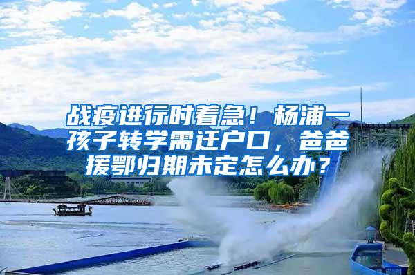 战疫进行时着急！杨浦一孩子转学需迁户口，爸爸援鄂归期未定怎么办？