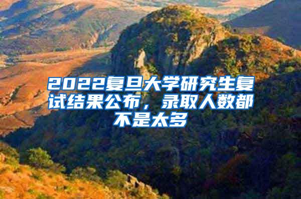 2022复旦大学研究生复试结果公布，录取人数都不是太多