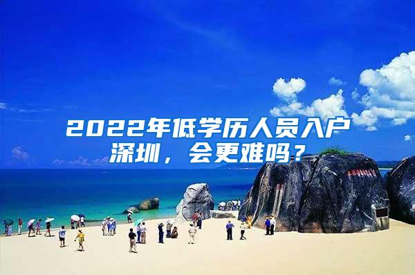 2022年低学历人员入户深圳，会更难吗？