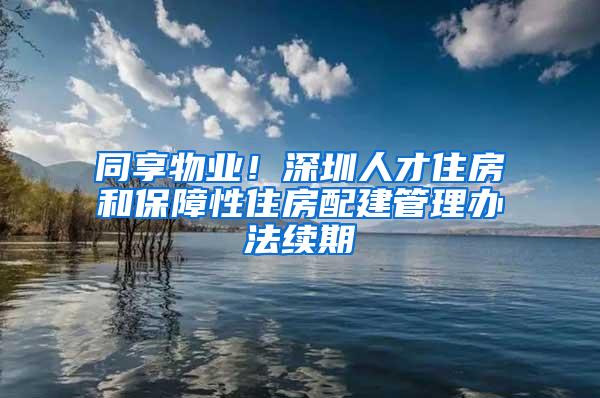 同享物业！深圳人才住房和保障性住房配建管理办法续期