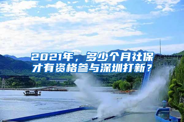 2021年，多少个月社保才有资格参与深圳打新？