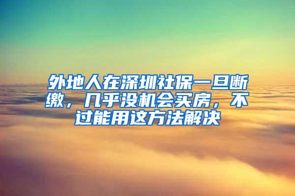 外地人在深圳社保一旦断缴，几乎没机会买房，不过能用这方法解决