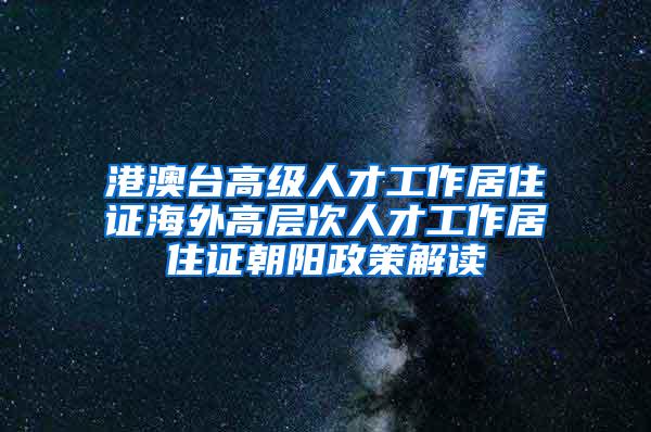 港澳台高级人才工作居住证海外高层次人才工作居住证朝阳政策解读