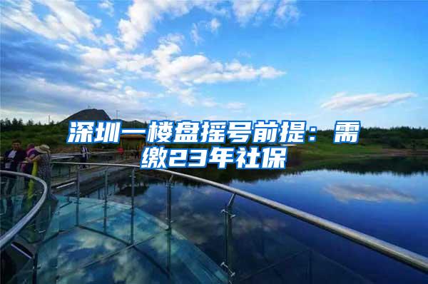 深圳一楼盘摇号前提：需缴23年社保