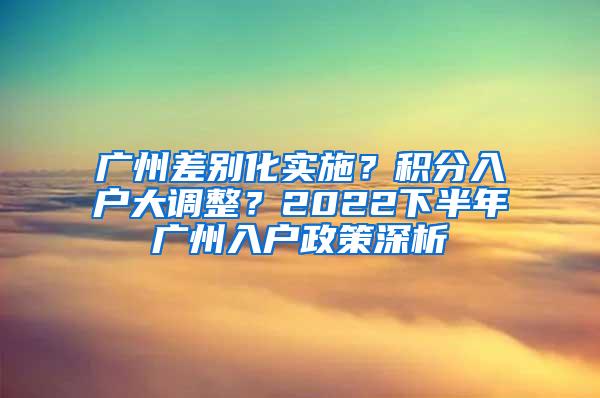 广州差别化实施？积分入户大调整？2022下半年广州入户政策深析