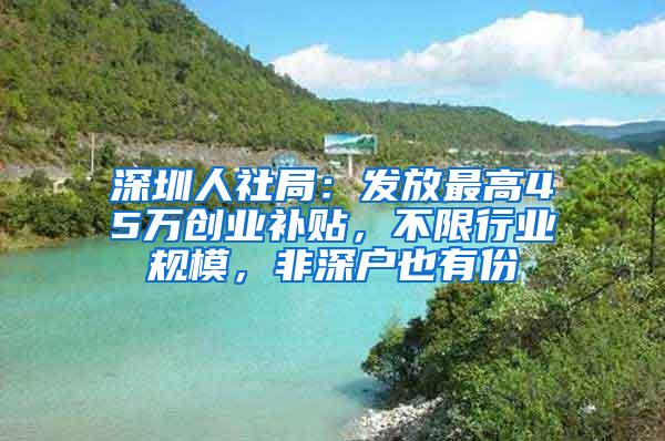 深圳人社局：发放最高45万创业补贴，不限行业规模，非深户也有份