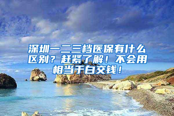 深圳一二三档医保有什么区别？赶紧了解！不会用相当于白交钱！