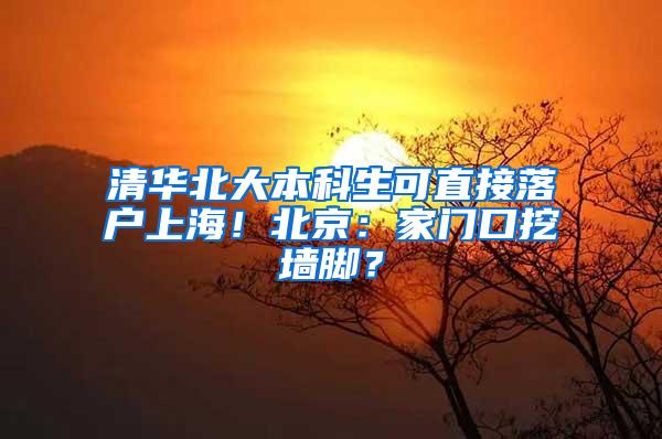 清华北大本科生可直接落户上海！北京：家门口挖墙脚？