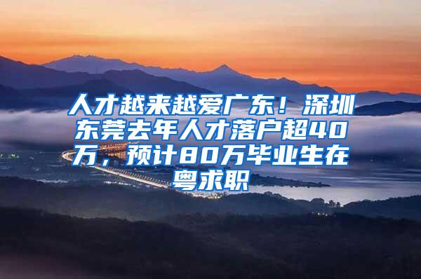 人才越来越爱广东！深圳东莞去年人才落户超40万，预计80万毕业生在粤求职