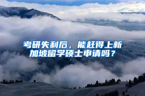 考研失利后，能赶得上新加坡留学硕士申请吗？