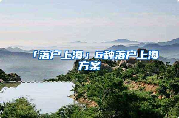 「落户上海」6种落户上海方案