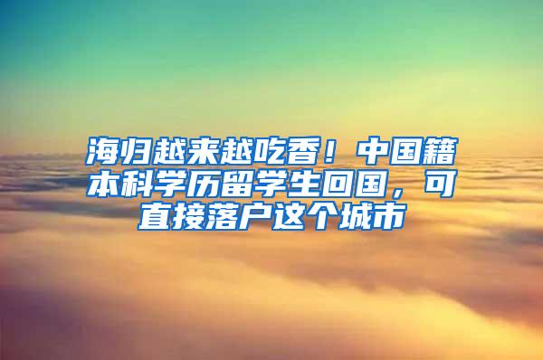 海归越来越吃香！中国籍本科学历留学生回国，可直接落户这个城市