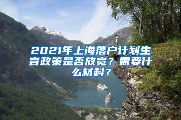 2021年上海落户计划生育政策是否放宽？需要什么材料？