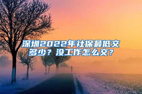 深圳2022年社保最低交多少？没工作怎么交？