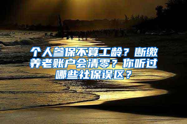 个人参保不算工龄？断缴养老账户会清零？你听过哪些社保误区？