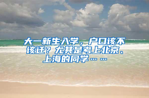 大一新生入学，户口该不该迁？尤其是考上北京、上海的同学……