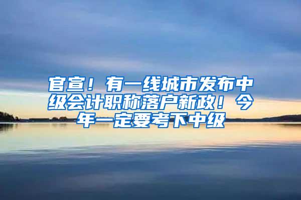 官宣！有一线城市发布中级会计职称落户新政！今年一定要考下中级