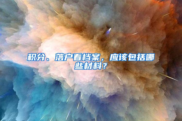 积分、落户看档案，应该包括哪些材料？