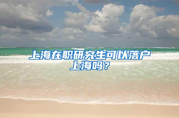 上海在职研究生可以落户上海吗？