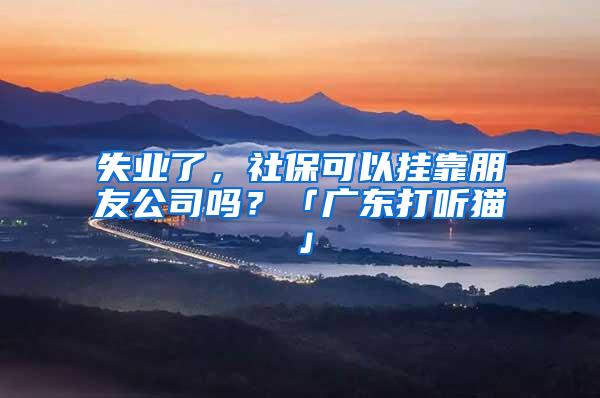 失业了，社保可以挂靠朋友公司吗？「广东打听猫」