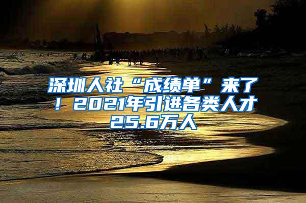 深圳人社“成绩单”来了！2021年引进各类人才25.6万人