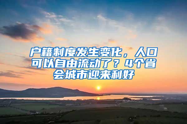 户籍制度发生变化，人口可以自由流动了？4个省会城市迎来利好