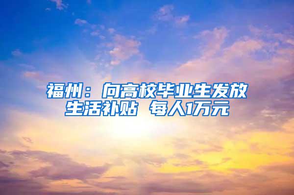 福州：向高校毕业生发放生活补贴 每人1万元