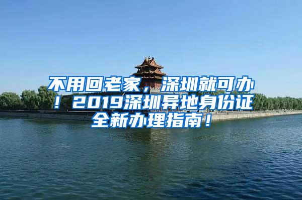 不用回老家，深圳就可办！2019深圳异地身份证全新办理指南！