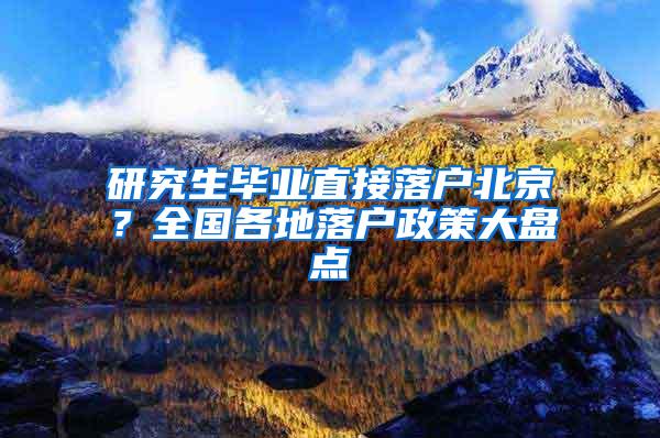 研究生毕业直接落户北京？全国各地落户政策大盘点