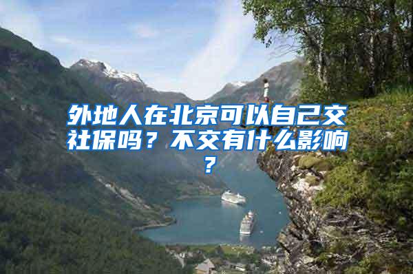 外地人在北京可以自己交社保吗？不交有什么影响？