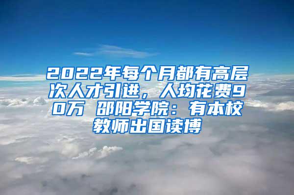 2022年每个月都有高层次人才引进，人均花费90万 邵阳学院：有本校教师出国读博