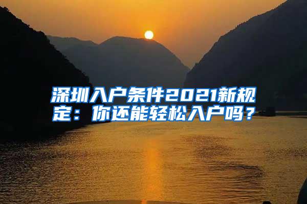 深圳入户条件2021新规定：你还能轻松入户吗？