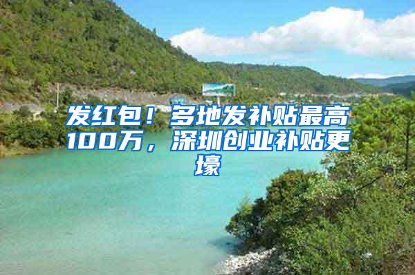 发红包！多地发补贴最高100万，深圳创业补贴更壕