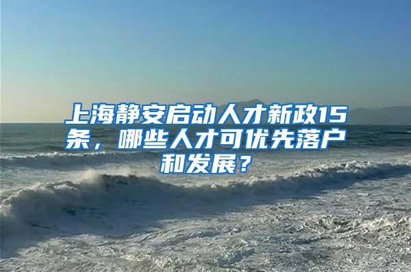 上海静安启动人才新政15条，哪些人才可优先落户和发展？