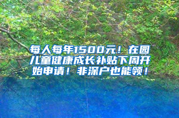 每人每年1500元！在园儿童健康成长补贴下周开始申请！非深户也能领！