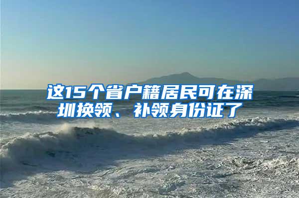 这15个省户籍居民可在深圳换领、补领身份证了