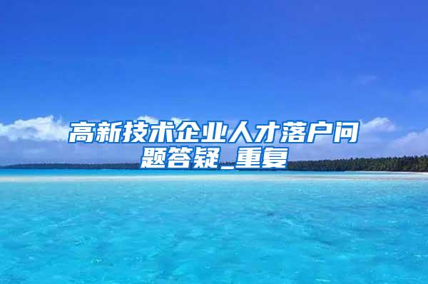 高新技术企业人才落户问题答疑_重复