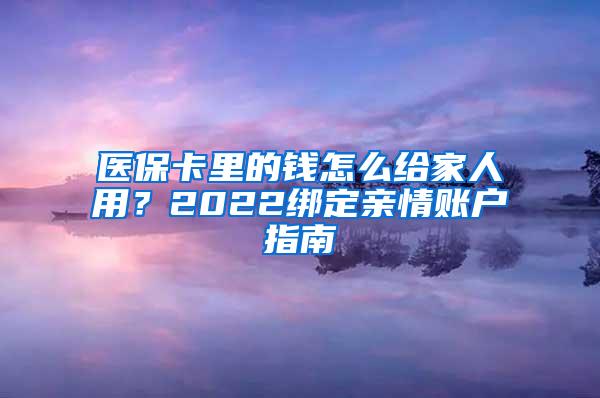 医保卡里的钱怎么给家人用？2022绑定亲情账户指南