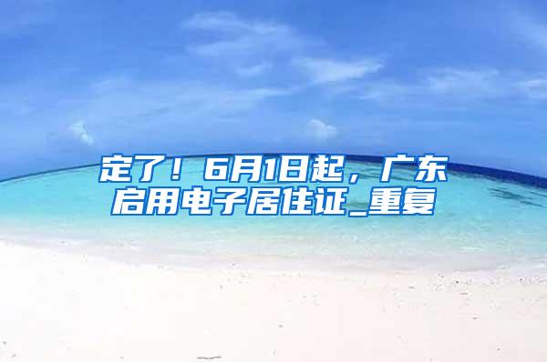 定了！6月1日起，广东启用电子居住证_重复